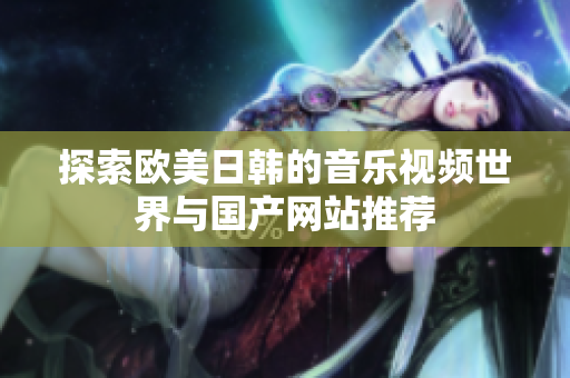 探索欧美日韩的音乐视频世界与国产网站推荐