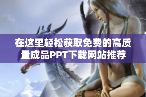 在这里轻松获取免费的高质量成品PPT下载网站推荐