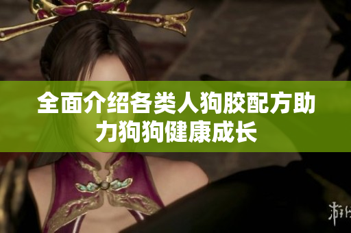 全面介绍各类人狗胶配方助力狗狗健康成长