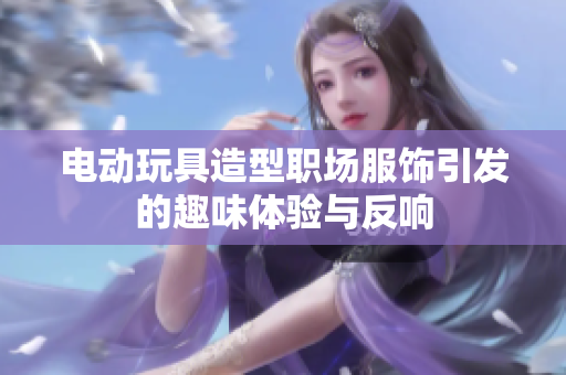 电动玩具造型职场服饰引发的趣味体验与反响