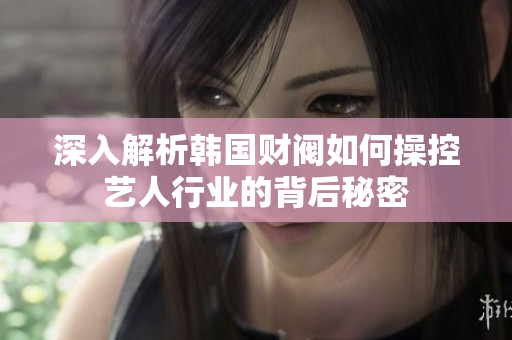 深入解析韩国财阀如何操控艺人行业的背后秘密