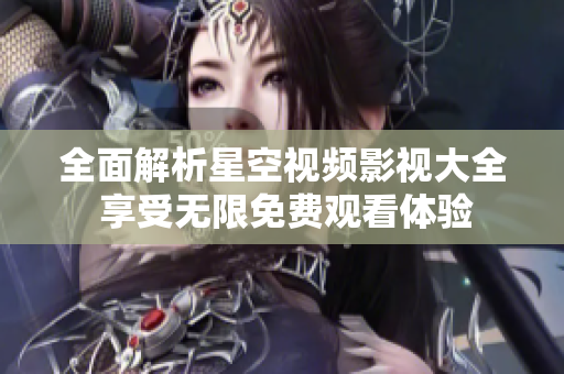 全面解析星空视频影视大全 享受无限免费观看体验