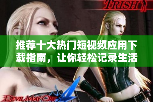 推荐十大热门短视频应用下载指南，让你轻松记录生活瞬间