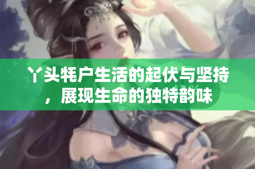 丫头牦户生活的起伏与坚持，展现生命的独特韵味