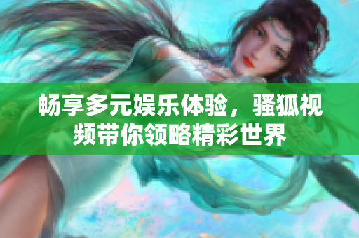 畅享多元娱乐体验，骚狐视频带你领略精彩世界