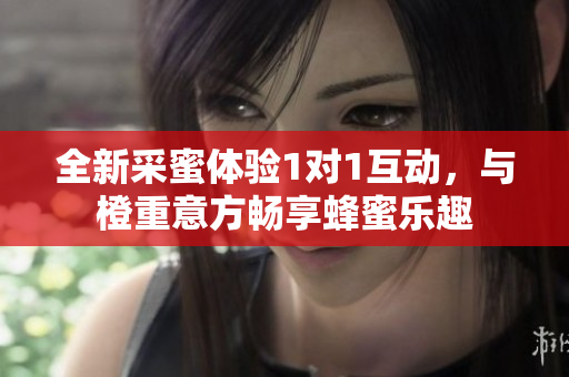 全新采蜜体验1对1互动，与橙重意方畅享蜂蜜乐趣