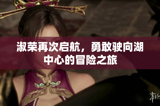 淑荣再次启航，勇敢驶向湖中心的冒险之旅
