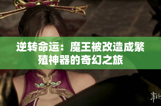 逆转命运：魔王被改造成繁殖神器的奇幻之旅
