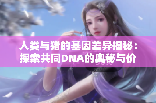 人类与猪的基因差异揭秘：探索共同DNA的奥秘与价值
