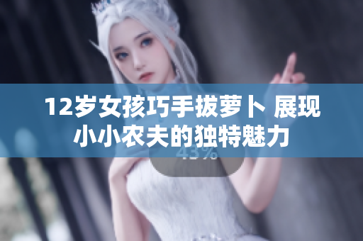 12岁女孩巧手拔萝卜 展现小小农夫的独特魅力