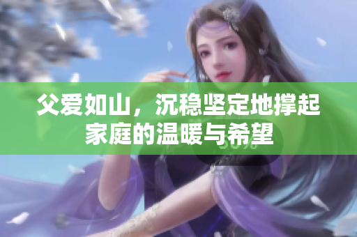 父爱如山，沉稳坚定地撑起家庭的温暖与希望