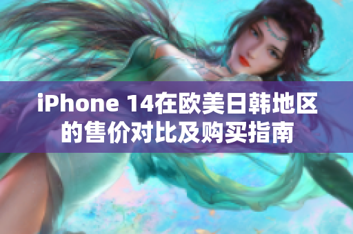 iPhone 14在欧美日韩地区的售价对比及购买指南