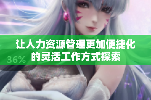 让人力资源管理更加便捷化的灵活工作方式探索