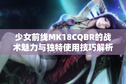 少女前线MK18CQBR的战术魅力与独特使用技巧解析