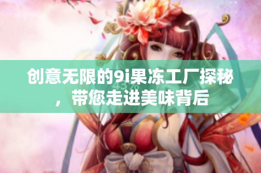 创意无限的9i果冻工厂探秘，带您走进美味背后