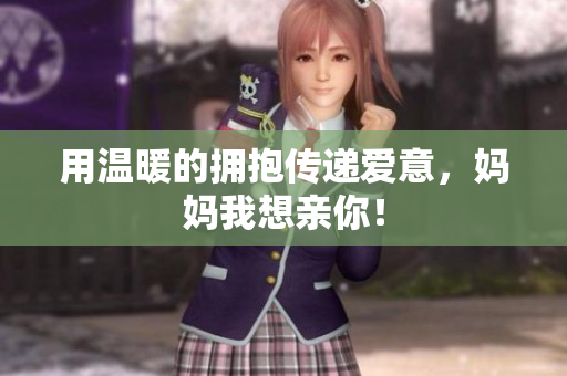 用温暖的拥抱传递爱意，妈妈我想亲你！