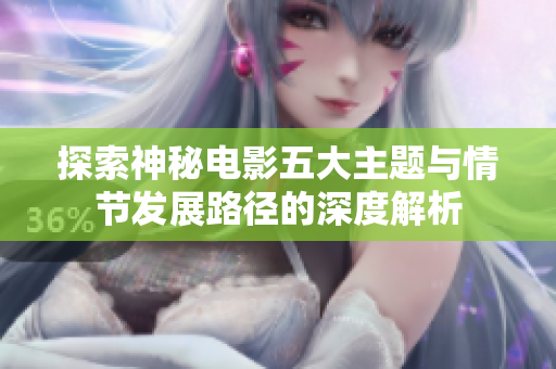 探索神秘电影五大主题与情节发展路径的深度解析