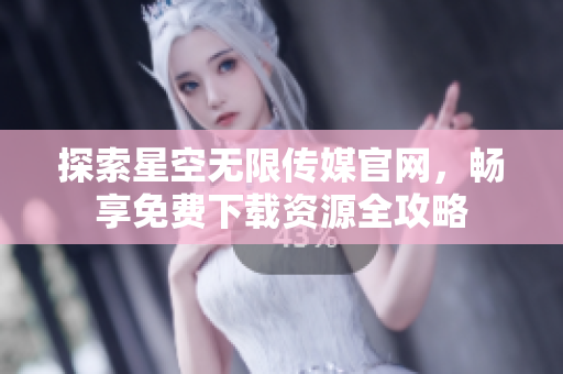 探索星空无限传媒官网，畅享免费下载资源全攻略