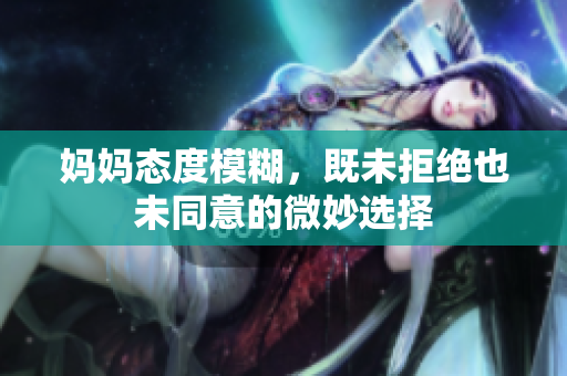 妈妈态度模糊，既未拒绝也未同意的微妙选择