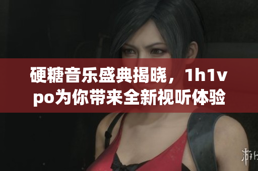 硬糖音乐盛典揭晓，1h1vpo为你带来全新视听体验