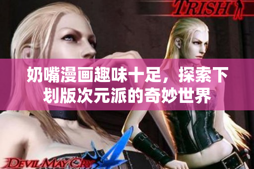 奶嘴漫画趣味十足，探索下划版次元派的奇妙世界