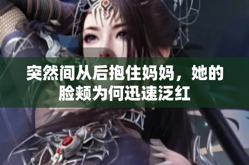 突然间从后抱住妈妈，她的脸颊为何迅速泛红