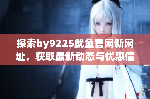 探索by9225鱿鱼官网新网址，获取最新动态与优惠信息