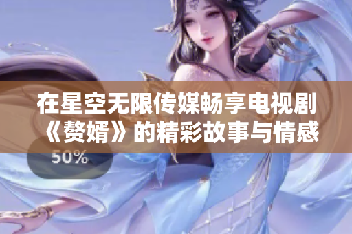 在星空无限传媒畅享电视剧《赘婿》的精彩故事与情感纷争