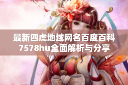 最新四虎地域网名百度百科7578hu全面解析与分享