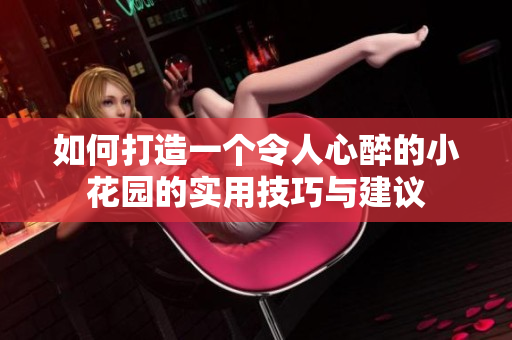 如何打造一个令人心醉的小花园的实用技巧与建议