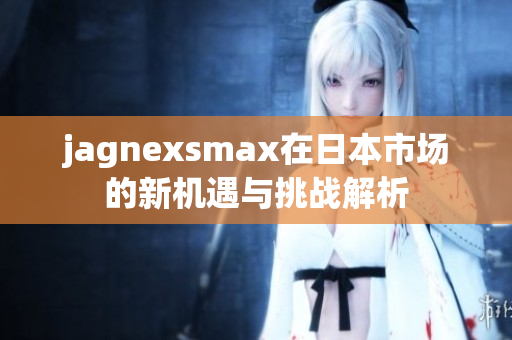 jagnexsmax在日本市场的新机遇与挑战解析