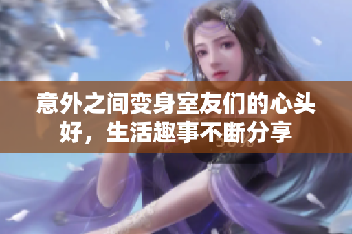 意外之间变身室友们的心头好，生活趣事不断分享