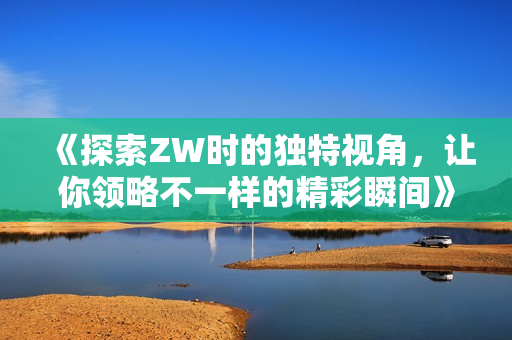 《探索ZW时的独特视角，让你领略不一样的精彩瞬间》