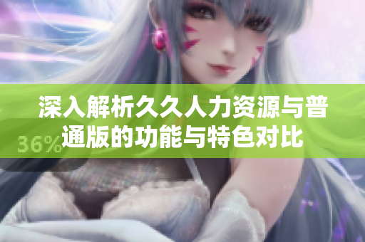 深入解析久久人力资源与普通版的功能与特色对比