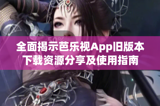 全面揭示芭乐视App旧版本下载资源分享及使用指南