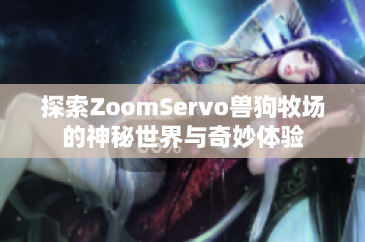 探索ZoomServo兽狗牧场的神秘世界与奇妙体验