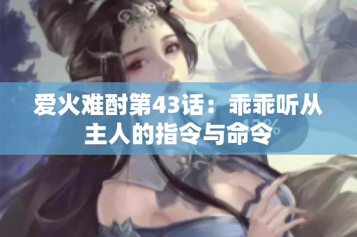 爱火难酎第43话：乖乖听从主人的指令与命令