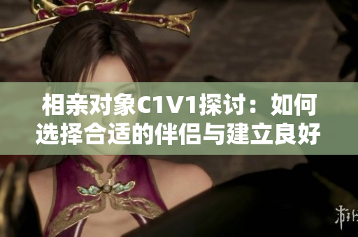 相亲对象C1V1探讨：如何选择合适的伴侣与建立良好关系