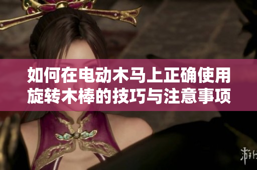 如何在电动木马上正确使用旋转木棒的技巧与注意事项