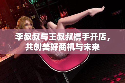 李叔叔与王叔叔携手开店，共创美好商机与未来
