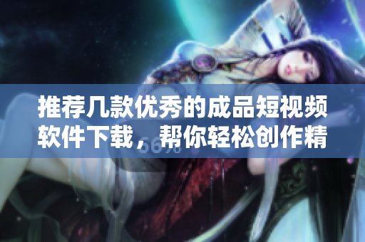 推荐几款优秀的成品短视频软件下载，帮你轻松创作精彩视频
