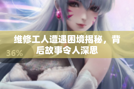 维修工人遭遇困境揭秘，背后故事令人深思