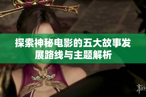 探索神秘电影的五大故事发展路线与主题解析