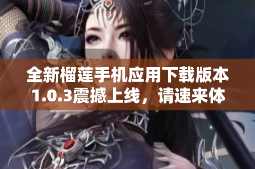 全新榴莲手机应用下载版本1.0.3震撼上线，请速来体验！