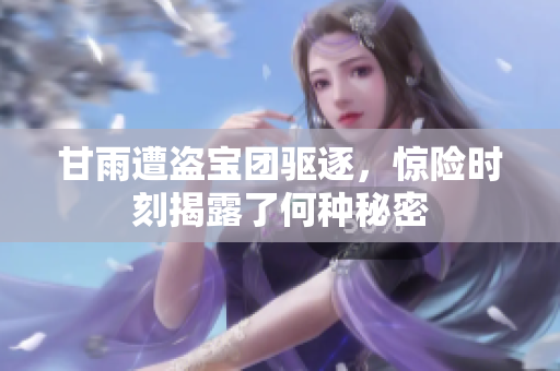 甘雨遭盗宝团驱逐，惊险时刻揭露了何种秘密