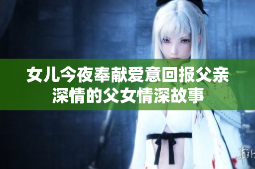 女儿今夜奉献爱意回报父亲深情的父女情深故事