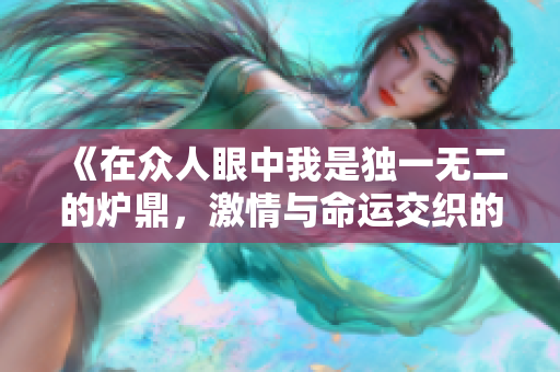 《在众人眼中我是独一无二的炉鼎，激情与命运交织的故事》