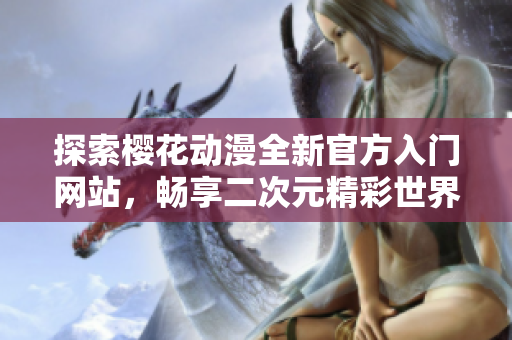 探索樱花动漫全新官方入门网站，畅享二次元精彩世界