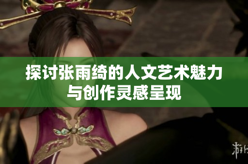 探讨张雨绮的人文艺术魅力与创作灵感呈现