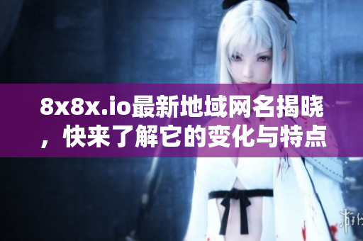 8x8x.io最新地域网名揭晓，快来了解它的变化与特点！